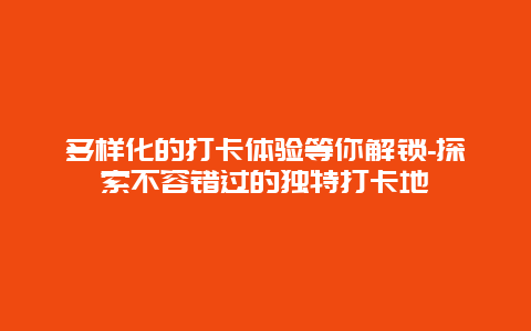 多样化的打卡体验等你解锁-探索不容错过的独特打卡地