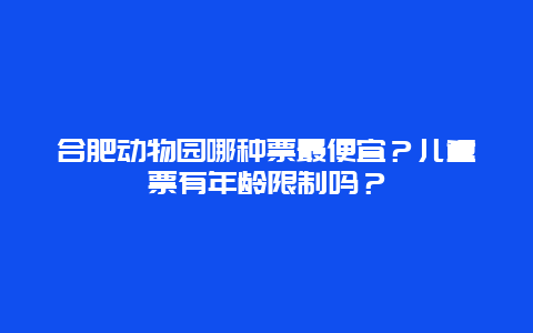 合肥动物园哪种票最便宜？儿童票有年龄限制吗？