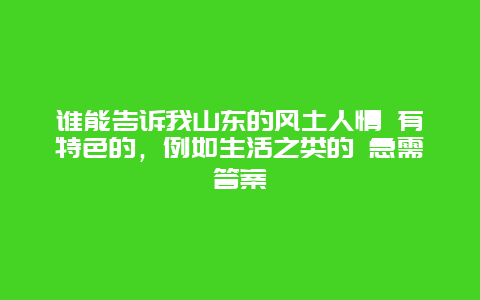 谁能告诉我山东的风土人情 有特色的，例如生活之类的 急需答案