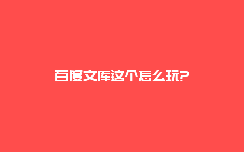 百度文库这个怎么玩?