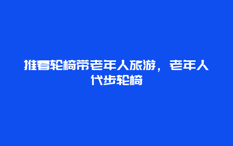 推着轮椅带老年人旅游，老年人代步轮椅