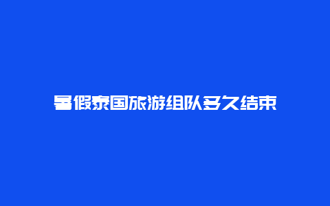 暑假泰国旅游组队多久结束