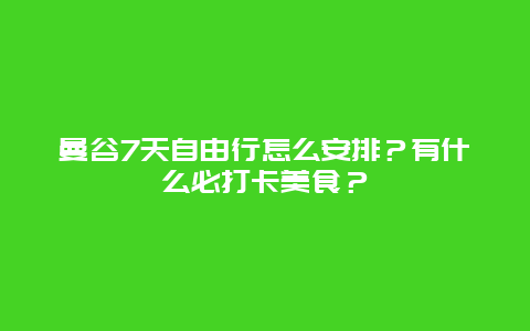 曼谷7天自由行怎么安排？有什么必打卡美食？