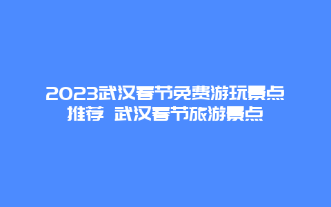 2024年武汉春节免费游玩景点推荐 武汉春节旅游景点