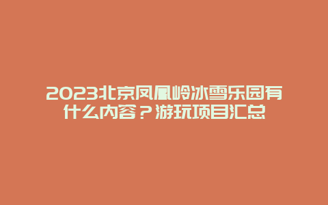 2024年北京凤凰岭冰雪乐园有什么内容？游玩项目汇总