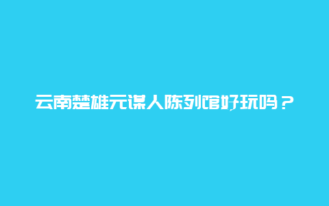 云南楚雄元谋人陈列馆好玩吗？