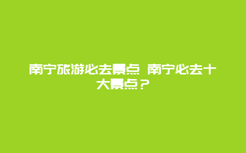 南宁旅游必去景点 南宁必去十大景点？