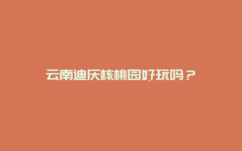 云南迪庆核桃园好玩吗？