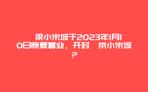 汴梁小宋城于2024年1月10日恢复营业，开封汴京小宋城？