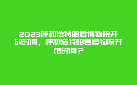 2024年呼和浩特昭君博物院开放时间，呼和浩特昭君博物院开馆时间？