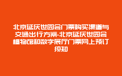 北京延庆世园会门票购买渠道与交通出行方案-北京延庆世园会植物馆和数字展厅门票网上预订须知