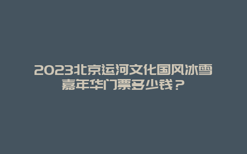 2024年北京运河文化国风冰雪嘉年华门票多少钱？