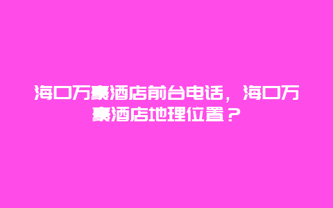 海口万豪酒店前台电话，海口万豪酒店地理位置？