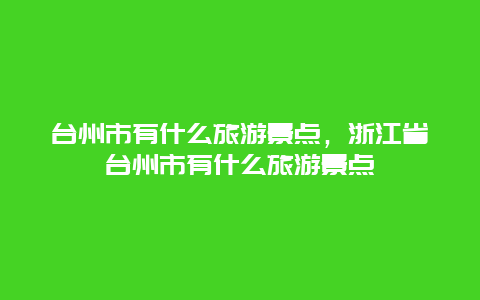 台州市有什么旅游景点，浙江省台州市有什么旅游景点