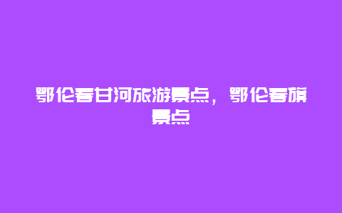 鄂伦春甘河旅游景点，鄂伦春旗景点