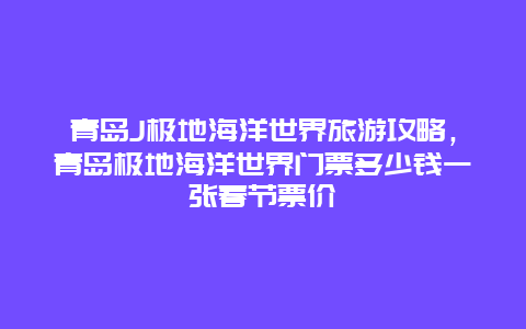 青岛J极地海洋世界旅游攻略，青岛极地海洋世界门票多少钱一张春节票价