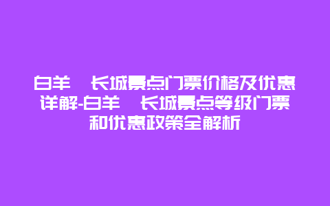 白羊峪长城景点门票价格及优惠详解-白羊峪长城景点等级门票和优惠政策全解析