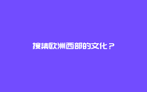 搜集欧洲西部的文化？