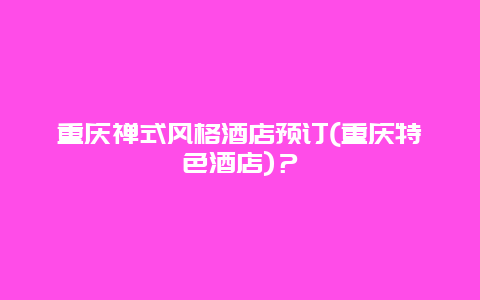 重庆禅式风格酒店预订(重庆特色酒店)？