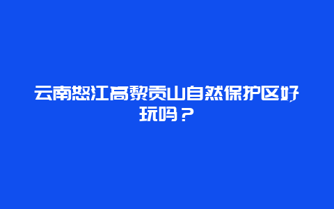 云南怒江高黎贡山自然保护区好玩吗？