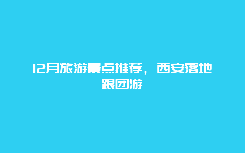 12月旅游景点推荐，西安落地跟团游