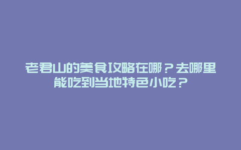 老君山的美食攻略在哪？去哪里能吃到当地特色小吃？