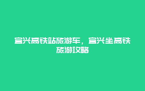 宜兴高铁站旅游车，宜兴坐高铁旅游攻略