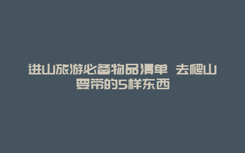 进山旅游必备物品清单 去爬山要带的5样东西