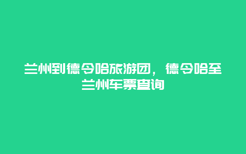 兰州到德令哈旅游团，德令哈至兰州车票查询