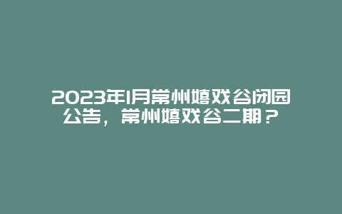 2024年1月常州嬉戏谷闭园公告，常州嬉戏谷二期？