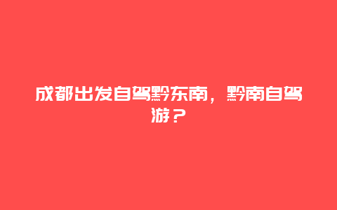 成都出发自驾黔东南，黔南自驾游？