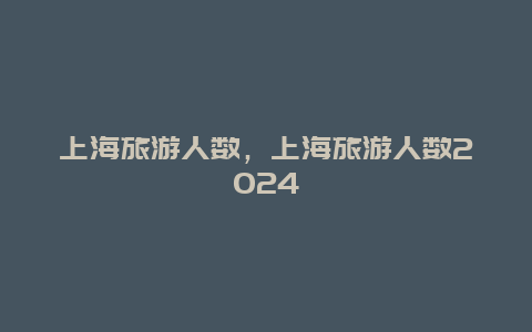 上海旅游人数，上海旅游人数2024