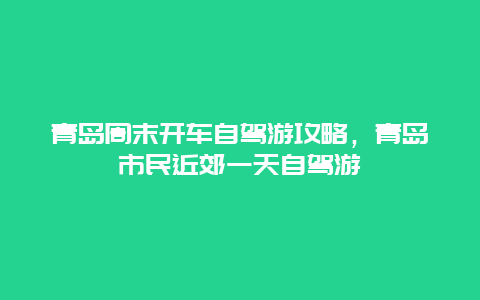 青岛周末开车自驾游攻略，青岛市民近郊一天自驾游