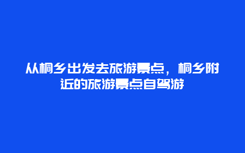 从桐乡出发去旅游景点，桐乡附近的旅游景点自驾游