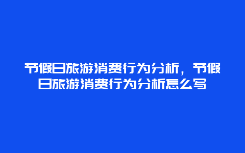 节假日旅游消费行为分析，节假日旅游消费行为分析怎么写