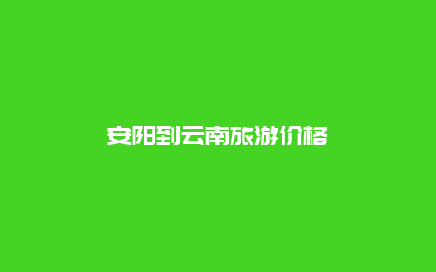 安阳到云南旅游价格