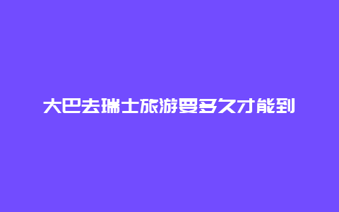 大巴去瑞士旅游要多久才能到