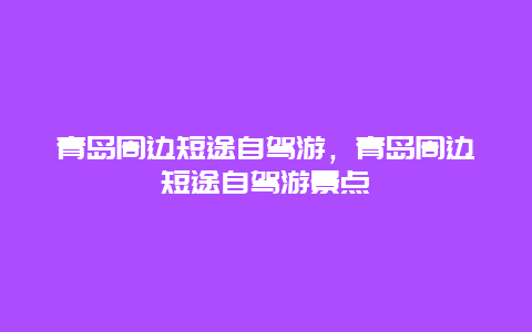 青岛周边短途自驾游，青岛周边短途自驾游景点