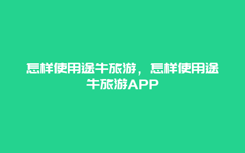 怎样使用途牛旅游，怎样使用途牛旅游APP