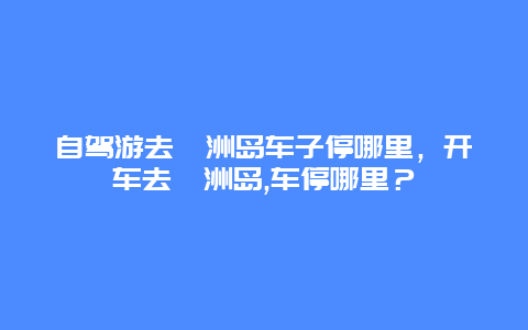 自驾游去涠洲岛车子停哪里，开车去涠洲岛,车停哪里？