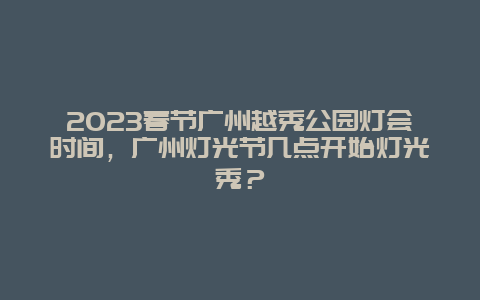 2024年春节广州越秀公园灯会时间，广州灯光节几点开始灯光秀？