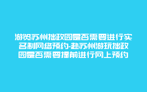 游览苏州拙政园是否需要进行实名制网络预约-赴苏州游玩拙政园是否需要提前进行网上预约