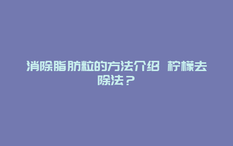 消除脂肪粒的方法介绍 柠檬去除法？