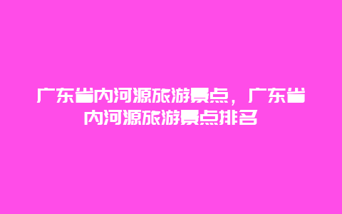 广东省内河源旅游景点，广东省内河源旅游景点排名