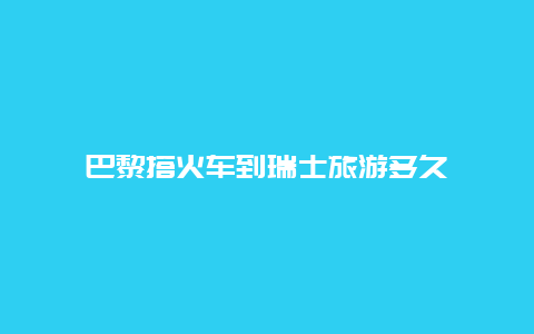 巴黎搭火车到瑞士旅游多久