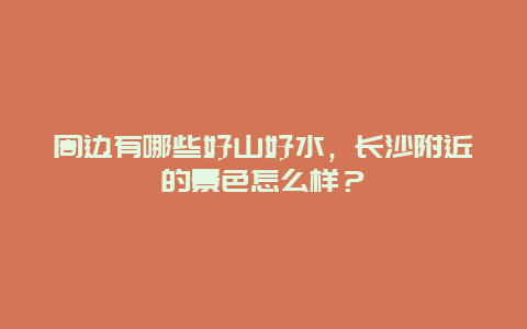 周边有哪些好山好水，长沙附近的景色怎么样？