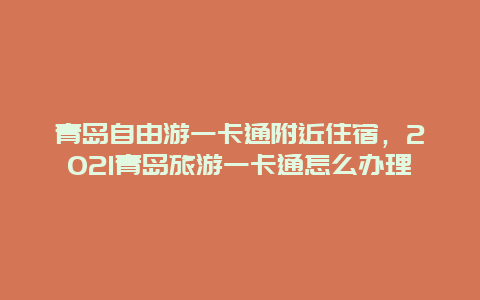 青岛自由游一卡通附近住宿，2021青岛旅游一卡通怎么办理