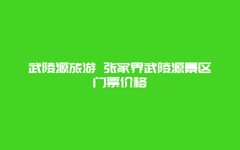 武陵源旅游 张家界武陵源景区门票价格