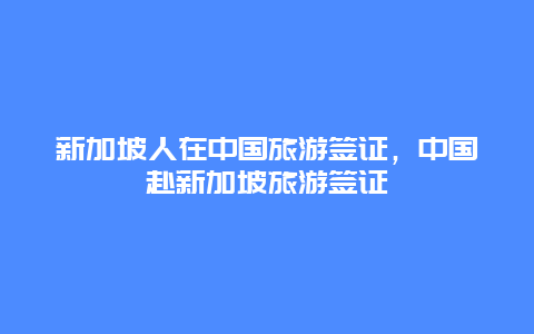 新加坡人在中国旅游签证，中国赴新加坡旅游签证