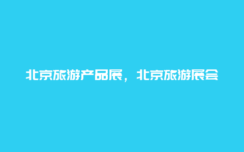 北京旅游产品展，北京旅游展会